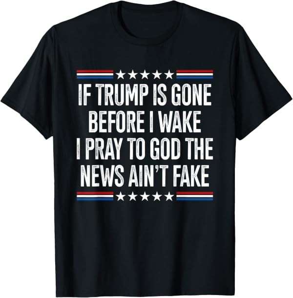 If Trump is Gone Before I Wake I Pray to God The News Real T-Shirt