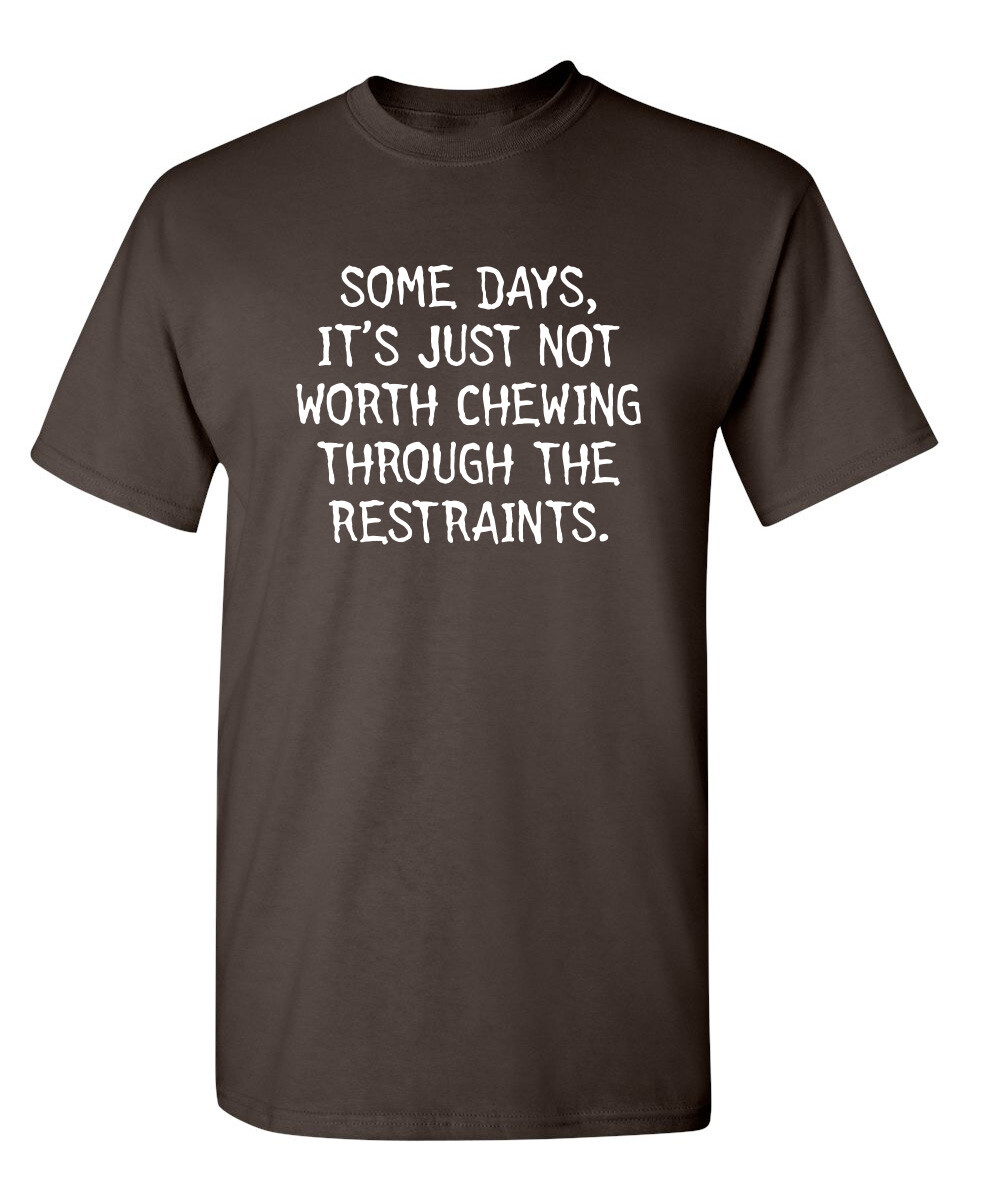 SOME DAYS, IT\'S JUST NOT WORTH CHEWING THROUGH THE RESTRAINTS. T-SHIRT (WHI M...