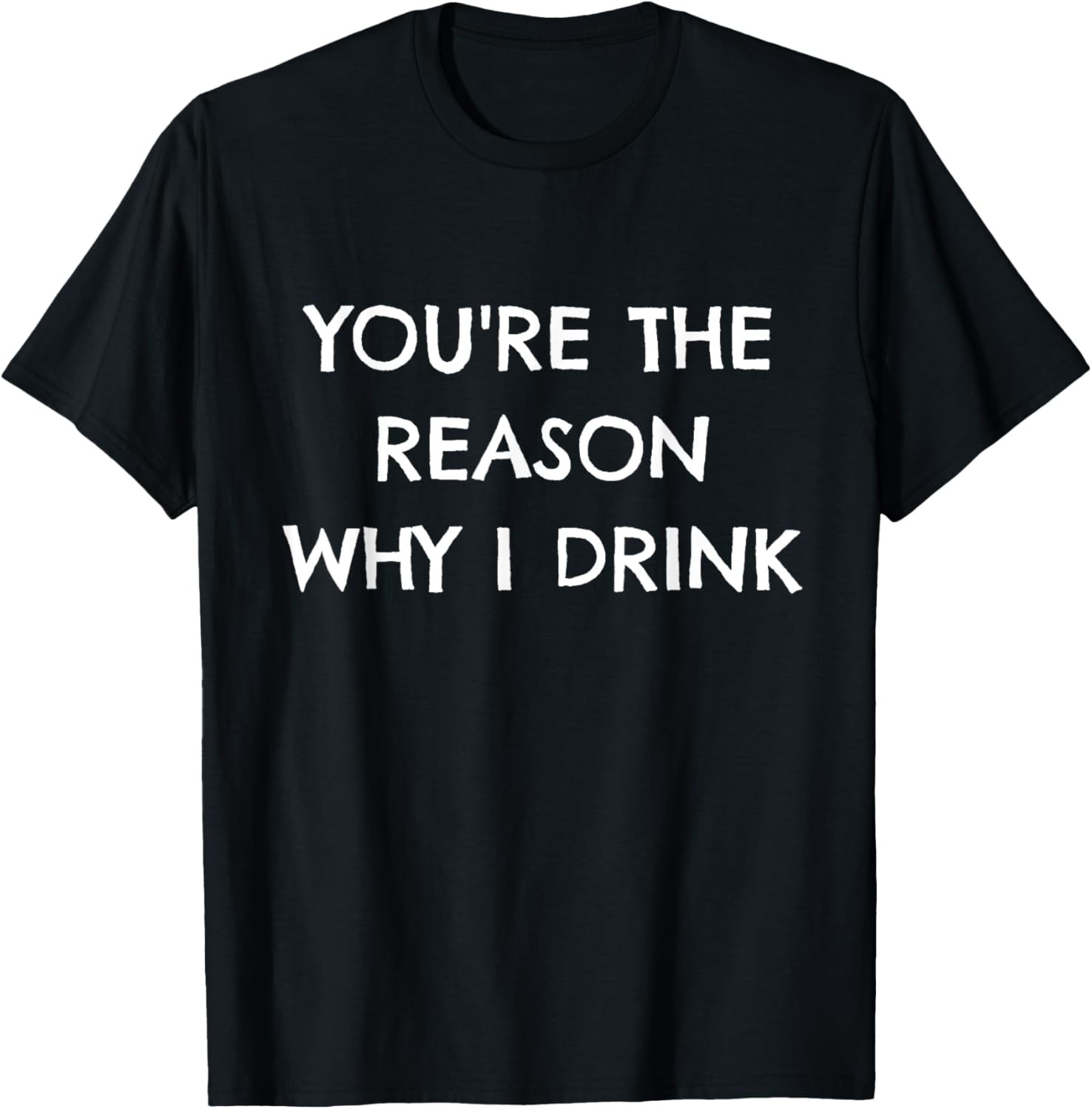 You're The Reason Why I Drink T-Shirt - Funny Sarcastic Gift