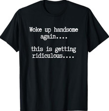 Woke Up Handsome Again, This is Getting Ridiculous… T-Shirt picture