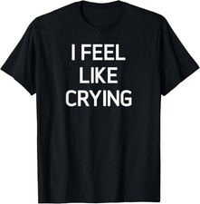 I Feel Like Crying, Funny, Joke, Sarcastic, Family T-Shirt picture